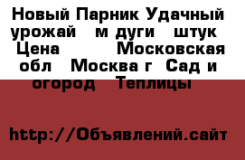Новый Парник Удачный урожай 5 м дуги 6 штук › Цена ­ 650 - Московская обл., Москва г. Сад и огород » Теплицы   